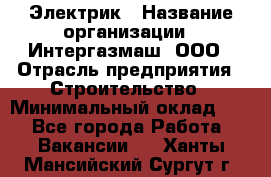 Электрик › Название организации ­ Интергазмаш, ООО › Отрасль предприятия ­ Строительство › Минимальный оклад ­ 1 - Все города Работа » Вакансии   . Ханты-Мансийский,Сургут г.